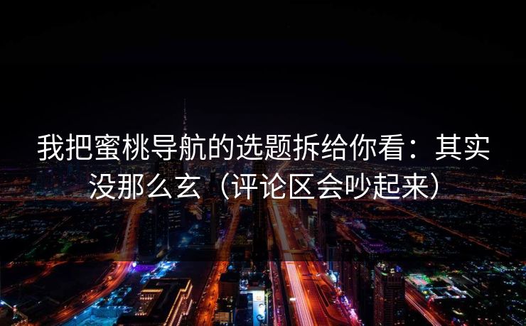 我把蜜桃导航的选题拆给你看：其实没那么玄（评论区会吵起来）