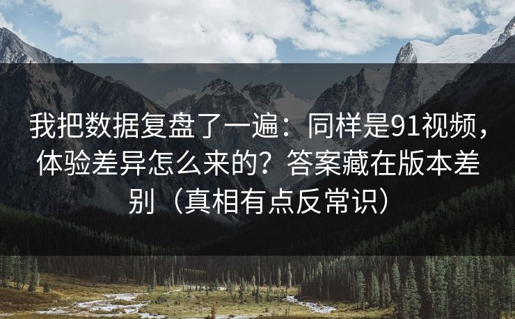 我把数据复盘了一遍：同样是91视频，体验差异怎么来的？答案藏在版本差别（真相有点反常识）