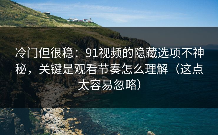 冷门但很稳：91视频的隐藏选项不神秘，关键是观看节奏怎么理解（这点太容易忽略）