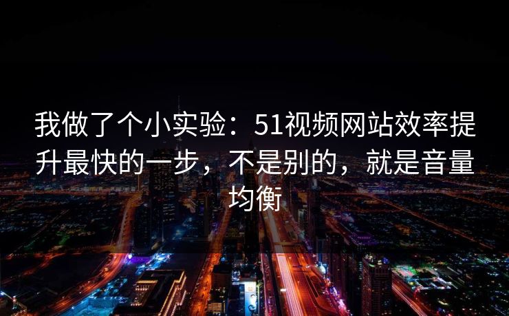 我做了个小实验：51视频网站效率提升最快的一步，不是别的，就是音量均衡