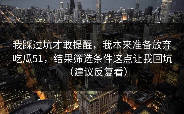 我踩过坑才敢提醒，我本来准备放弃吃瓜51，结果筛选条件这点让我回坑（建议反复看）