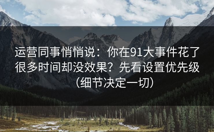 运营同事悄悄说：你在91大事件花了很多时间却没效果？先看设置优先级（细节决定一切）