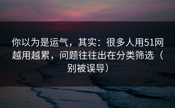 你以为是运气，其实：很多人用51网越用越累，问题往往出在分类筛选（别被误导）