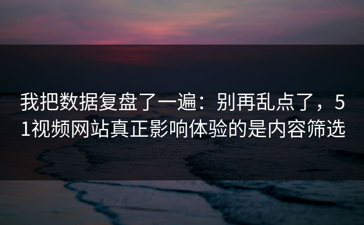 我把数据复盘了一遍：别再乱点了，51视频网站真正影响体验的是内容筛选