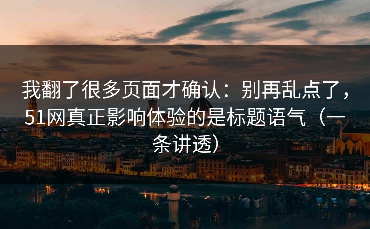 我翻了很多页面才确认：别再乱点了，51网真正影响体验的是标题语气（一条讲透）