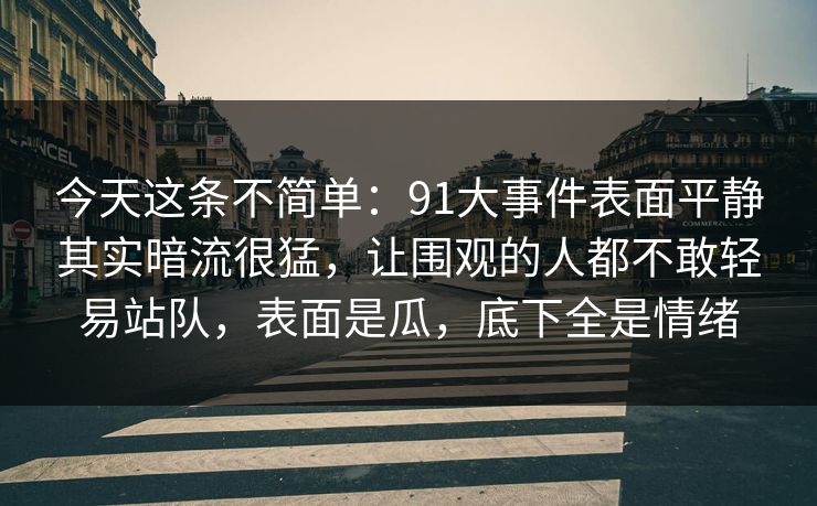 今天这条不简单：91大事件表面平静其实暗流很猛，让围观的人都不敢轻易站队，表面是瓜，底下全是情绪