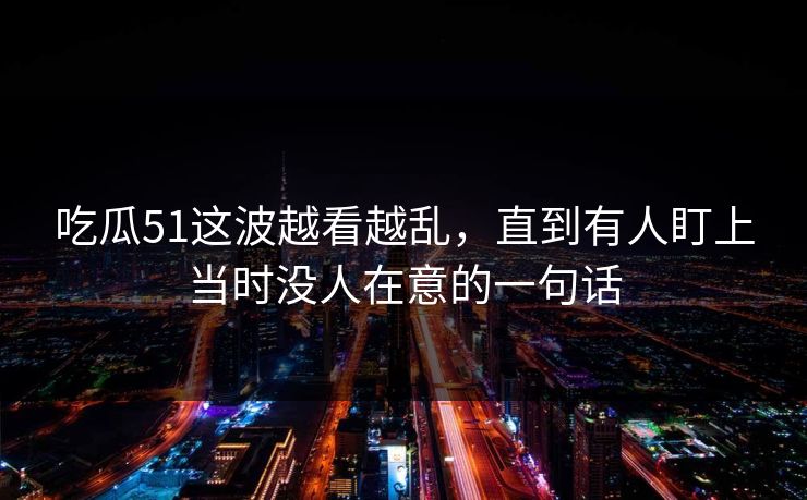吃瓜51这波越看越乱，直到有人盯上当时没人在意的一句话